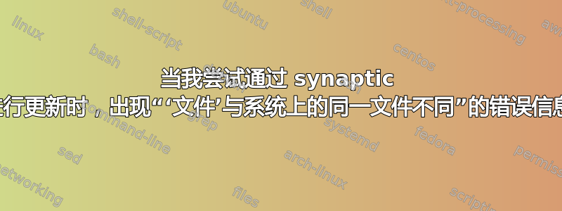 当我尝试通过 synaptic 进行更新时，出现“‘文件’与系统上的同一文件不同”的错误信息