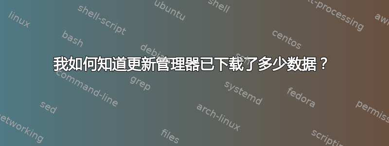 我如何知道更新管理器已下载了多少数据？