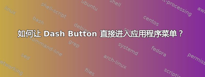 如何让 Dash Button 直接进入应用程序菜单？