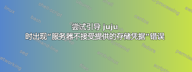 尝试引导 juju 时出现“服务器不接受提供的存储凭据”错误