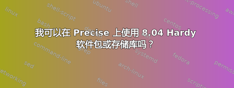 我可以在 Precise 上使用 8.04 Hardy 软件包或存储库吗？