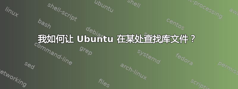 我如何让 Ubuntu 在某处查找库文件？