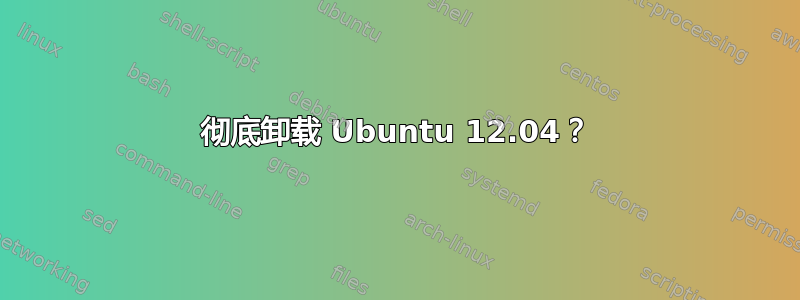 彻底卸载 Ubuntu 12.04？