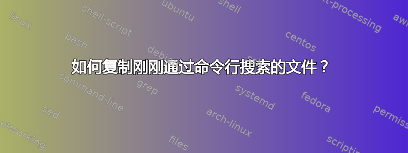 如何复制刚刚通过命令行搜索的文件？