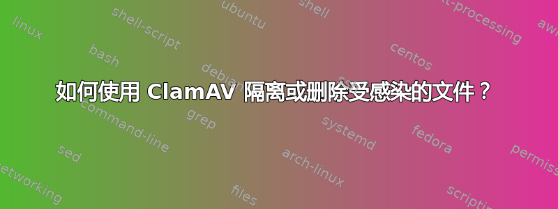 如何使用 ClamAV 隔离或删除受感染的文件？