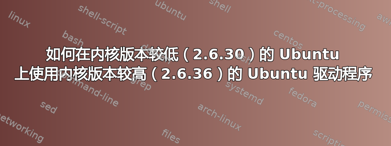 如何在内核版本较低（2.6.30）的 Ubuntu 上使用内核版本较高（2.6.36）的 Ubuntu 驱动程序