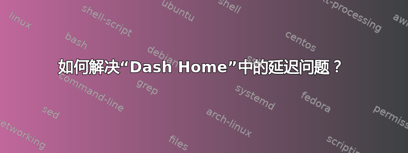 如何解决“Dash Home”中的延迟问题？