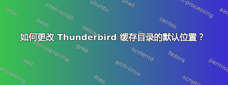 如何更改 Thunderbird 缓存目录的默认位置？