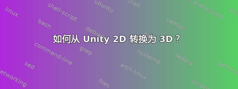 如何从 Unity 2D 转换为 3D？