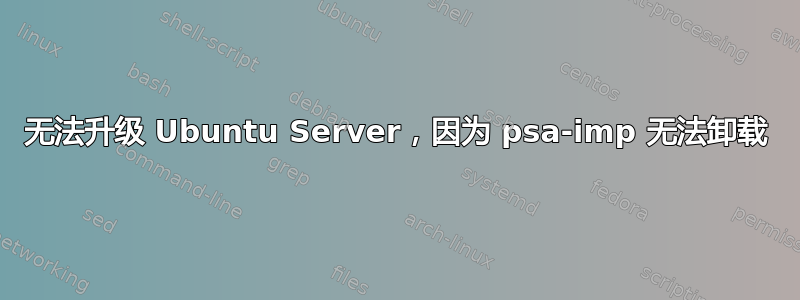 无法升级 Ubuntu Server，因为 psa-imp 无法卸载