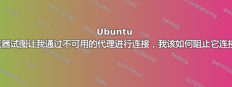 Ubuntu 浏览器试图让我通过不可用的代理进行连接，我该如何阻止它连接？