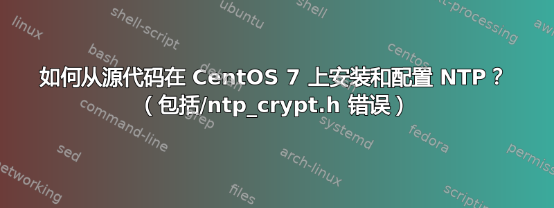 如何从源代码在 CentOS 7 上安装和配置 NTP？ （包括/ntp_crypt.h 错误）