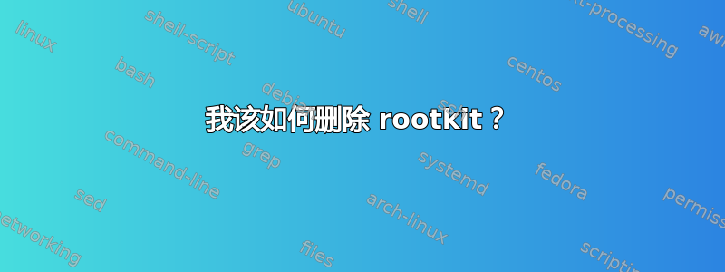 我该如何删除 rootkit？