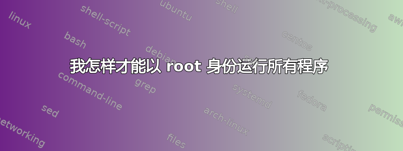 我怎样才能以 root 身份运行所有程序