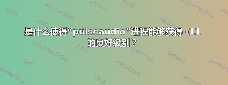 是什么使得“pulseaudio”进程能够获得 -11 的良好级别？