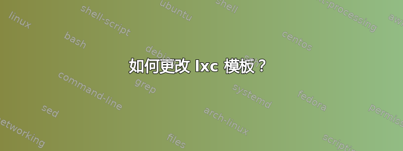 如何更改 lxc 模板？