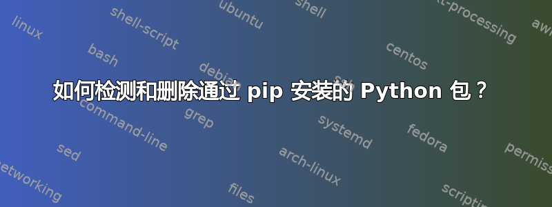 如何检测和删除通过 pip 安装的 Python 包？