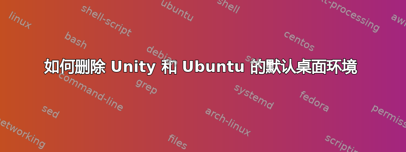 如何删除 Unity 和 Ubuntu 的默认桌面环境