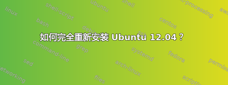 如何完全重新安装 Ubuntu 12.04？