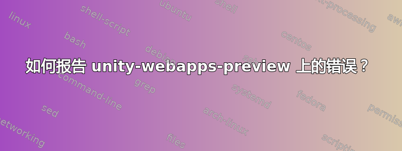 如何报告 unity-webapps-preview 上的错误？