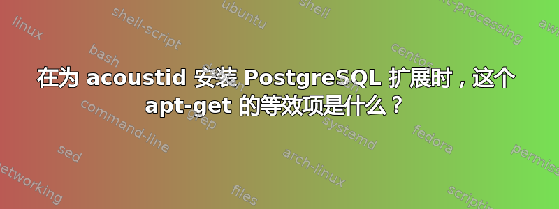 在为 acoustid 安装 PostgreSQL 扩展时，这个 apt-get 的等效项是什么？