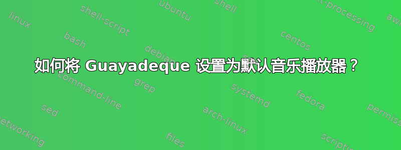 如何将 Guayadeque 设置为默认音乐播放器？