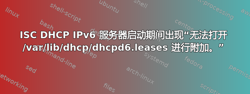 ISC DHCP IPv6 服务器启动期间出现“无法打开 /var/lib/dh​​cp/dhcpd6.leases 进行附加。”