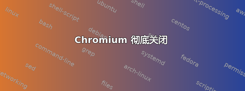 Chromium 彻底关闭