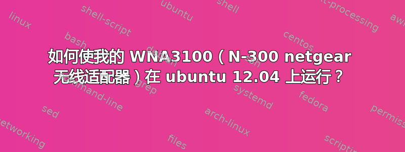 如何使我的 WNA3100（N-300 netgear 无线适配器）在 ubuntu 12.04 上运行？