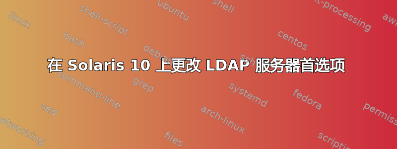 在 Solaris 10 上更改 LDAP 服务器首选项