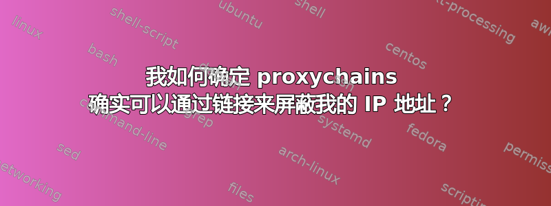 我如何确定 proxychains 确实可以通过链接来屏蔽我的 IP 地址？