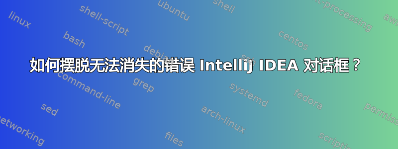 如何摆脱无法消失的错误 IntelliJ IDEA 对话框？