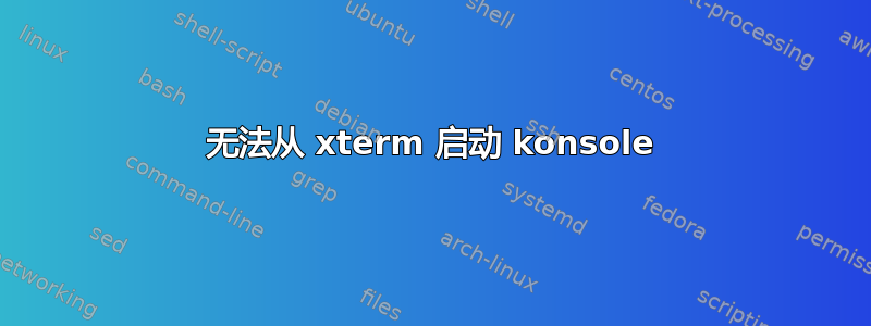 无法从 xterm 启动 konsole