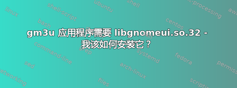 gm3u 应用程序需要 libgnomeui.so.32 - 我该如何安装它？