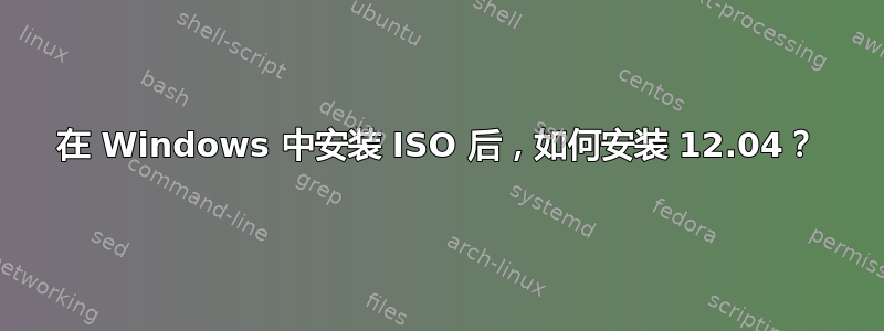 在 Windows 中安装 ISO 后，如何安装 12.04？