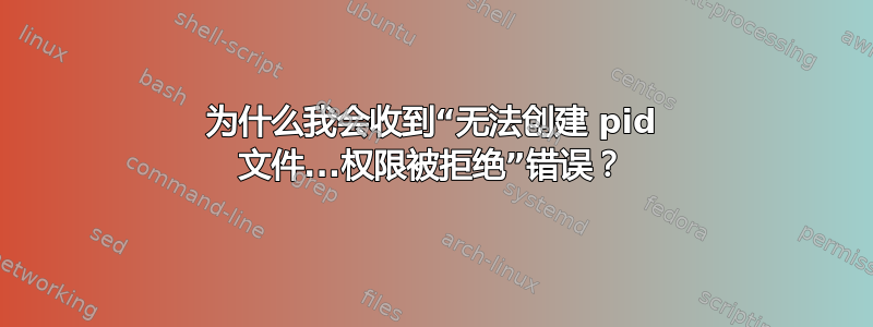 为什么我会收到“无法创建 pid 文件...权限被拒绝”错误？