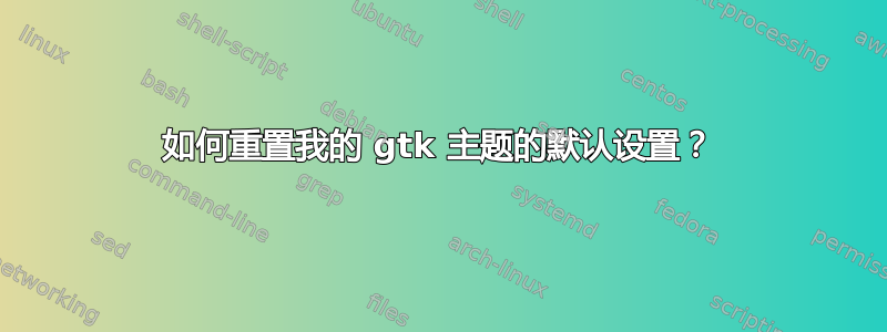 如何重置我的 gtk 主题的默认设置？