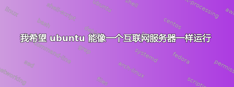 我希望 ubuntu 能像一个互联网服务器一样运行