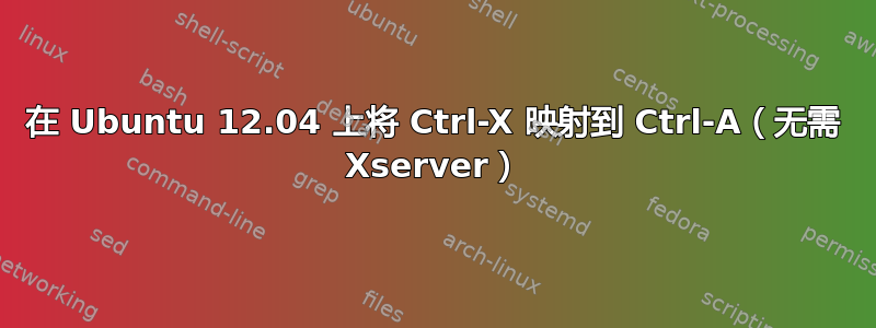 在 Ubuntu 12.04 上将 Ctrl-X 映射到 Ctrl-A（无需 Xserver）