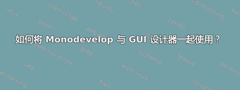 如何将 Monodevelop 与 GUI 设计器一起使用？