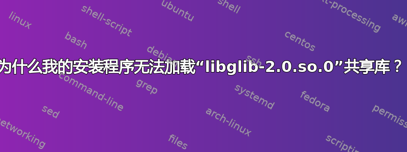 为什么我的安装程序无法加载“libglib-2.0.so.0”共享库？