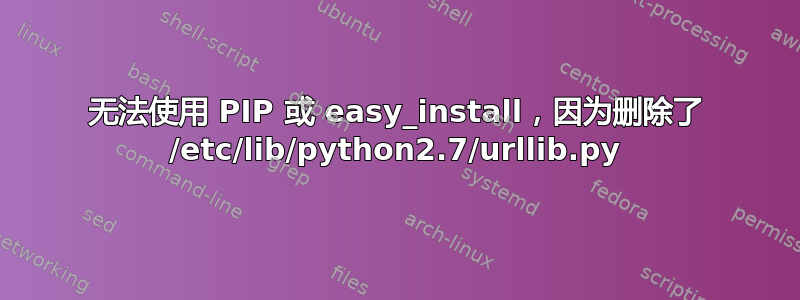 无法使用 PIP 或 easy_install，因为删除了 /etc/lib/python2.7/urllib.py