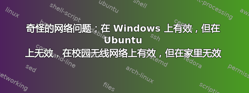 奇怪的网络问题；在 Windows 上有效，但在 Ubuntu 上无效，在校园无线网络上有效，但在家里无效