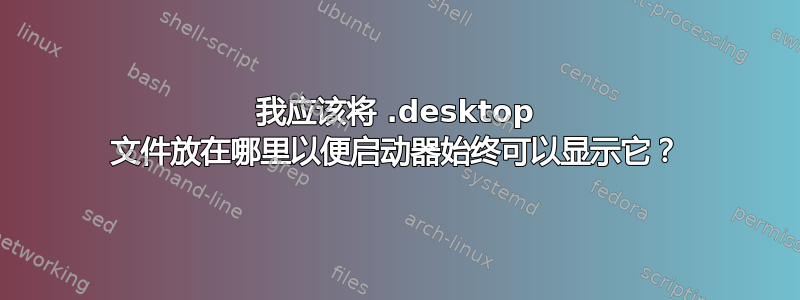 我应该将 .desktop 文件放在哪里以便启动器始终可以显示它？