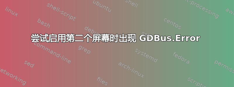 尝试启用第二个屏幕时出现 GDBus.Error