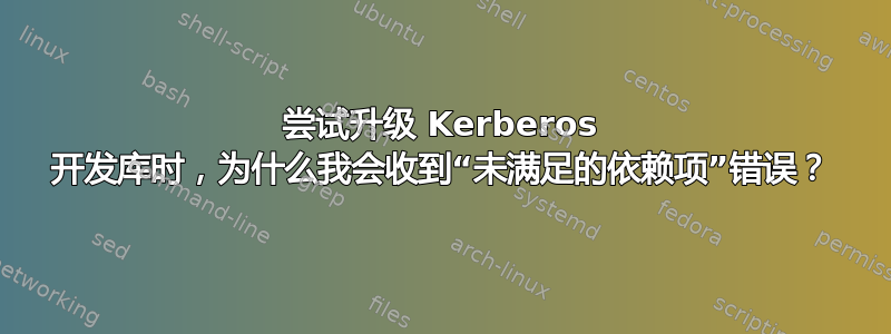 尝试升级 Kerberos 开发库时，为什么我会收到“未满足的依赖项”错误？