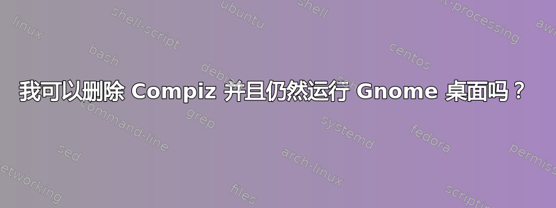 我可以删除 Compiz 并且仍然运行 Gnome 桌面吗？