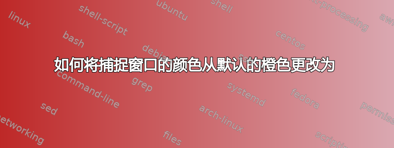 如何将捕捉窗口的颜色从默认的橙色更改为