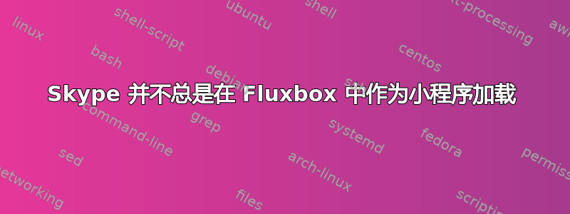 Skype 并不总是在 Fluxbox 中作为小程序加载