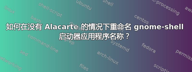 如何在没有 Alacarte 的情况下重命名 gnome-shell 启动器应用程序名称？